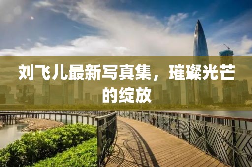 劉飛兒最新寫真集，璀璨光芒的綻放