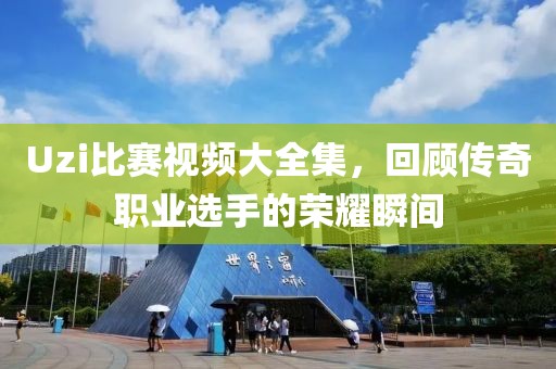 Uzi比賽視頻大全集，回顧傳奇職業(yè)選手的榮耀瞬間