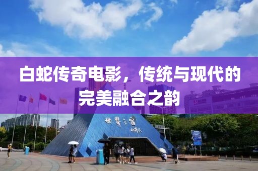 白蛇傳奇電影，傳統(tǒng)與現(xiàn)代的完美融合之韻