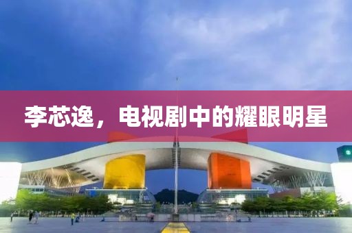 李芯逸，電視劇中的耀眼明星