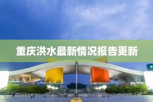 重慶洪水最新情況報(bào)告更新