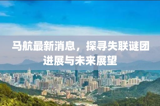 馬航最新消息，探尋失聯(lián)謎團進展與未來展望