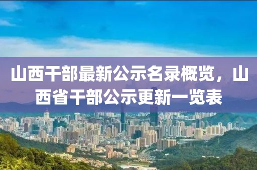 山西干部最新公示名錄概覽，山西省干部公示更新一覽表