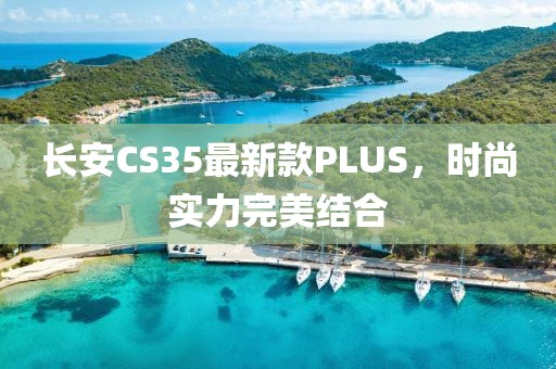 長安CS35最新款PLUS，時尚實力完美結(jié)合