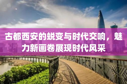 古都西安的蛻變與時代交響，魅力新畫卷展現(xiàn)時代風采