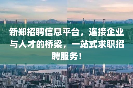 新鄭招聘信息平臺(tái)，連接企業(yè)與人才的橋梁，一站式求職招聘服務(wù)！