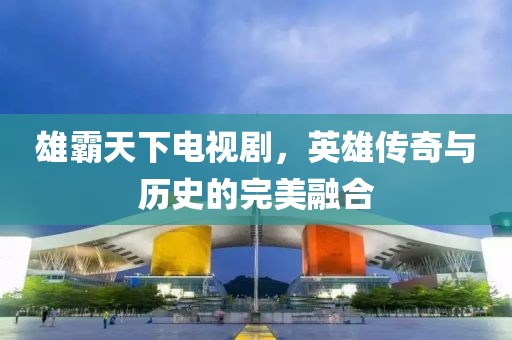 雄霸天下電視劇，英雄傳奇與歷史的完美融合