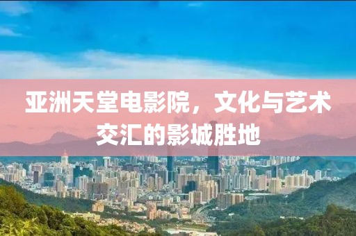 亞洲天堂電影院，文化與藝術(shù)交匯的影城勝地