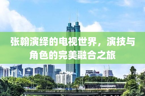 張翰演繹的電視世界，演技與角色的完美融合之旅