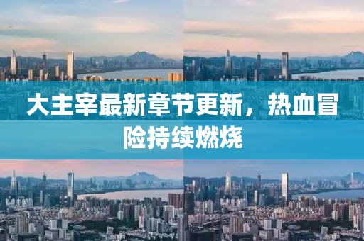 大主宰最新章節(jié)更新，熱血冒險持續(xù)燃燒