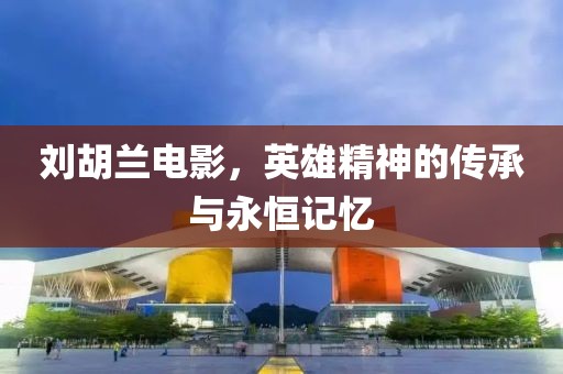 劉胡蘭電影，英雄精神的傳承與永恒記憶