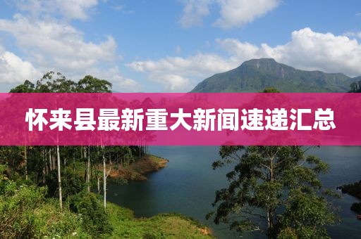 懷來縣最新重大新聞速遞匯總