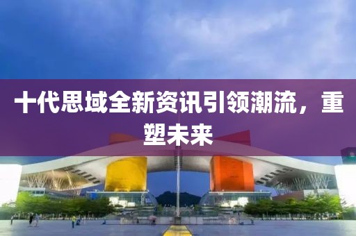 十代思域全新資訊引領(lǐng)潮流，重塑未來