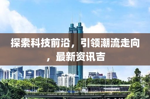 探索科技前沿，引領(lǐng)潮流走向，最新資訊吉
