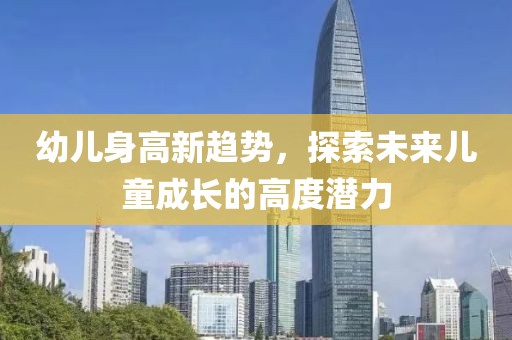 幼兒身高新趨勢(shì)，探索未來兒童成長(zhǎng)的高度潛力