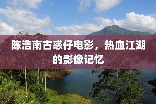 陳浩南古惑仔電影，熱血江湖的影像記憶