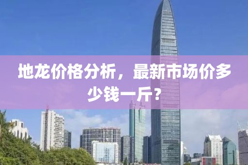 地龍價(jià)格分析，最新市場價(jià)多少錢一斤？