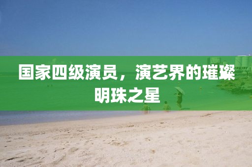 國(guó)家四級(jí)演員，演藝界的璀璨明珠之星