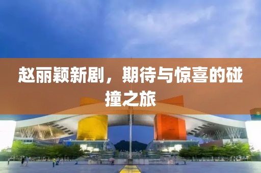 趙麗穎新劇，期待與驚喜的碰撞之旅