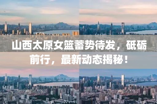 山西太原女籃蓄勢待發(fā)，砥礪前行，最新動態(tài)揭秘！