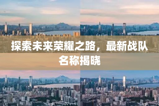 探索未來榮耀之路，最新戰(zhàn)隊名稱揭曉
