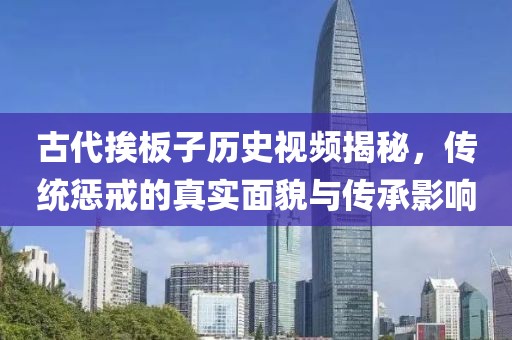 古代挨板子歷史視頻揭秘，傳統(tǒng)懲戒的真實(shí)面貌與傳承影響