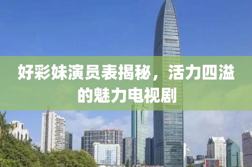 好彩妹演員表揭秘，活力四溢的魅力電視劇