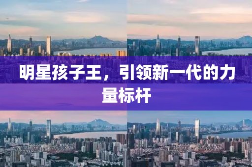 明星孩子王，引領(lǐng)新一代的力量標(biāo)桿