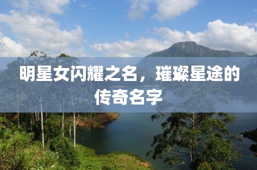 明星女閃耀之名，璀璨星途的傳奇名字