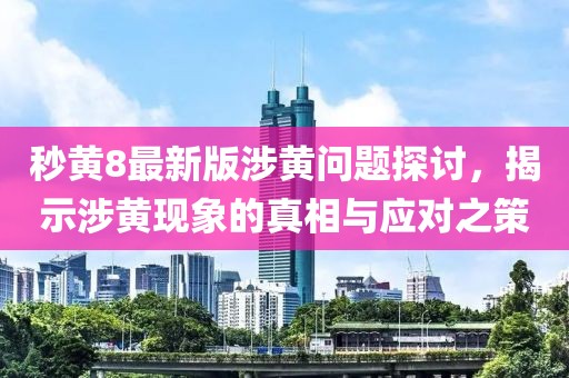 秒黃8最新版涉黃問(wèn)題探討，揭示涉黃現(xiàn)象的真相與應(yīng)對(duì)之策