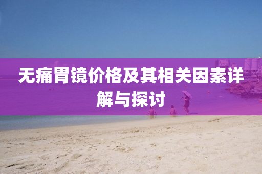 無痛胃鏡價格及其相關(guān)因素詳解與探討