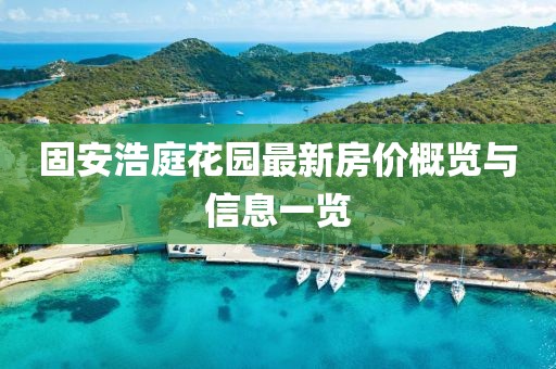 固安浩庭花園最新房價(jià)概覽與信息一覽