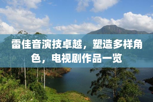 雷佳音演技卓越，塑造多樣角色，電視劇作品一覽