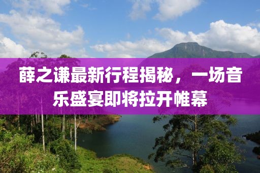 薛之謙最新行程揭秘，一場音樂盛宴即將拉開帷幕