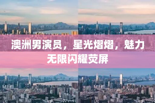 澳洲男演員，星光熠熠，魅力無限閃耀熒屏
