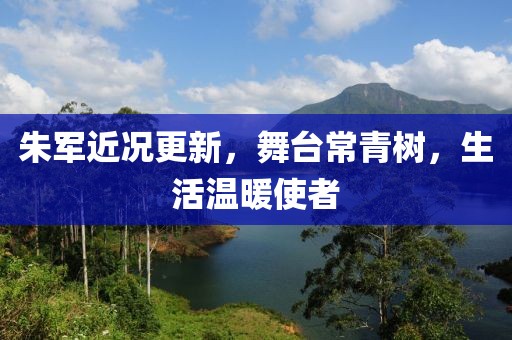 朱軍近況更新，舞臺(tái)常青樹，生活溫暖使者