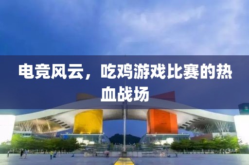 電競風(fēng)云，吃雞游戲比賽的熱血戰(zhàn)場