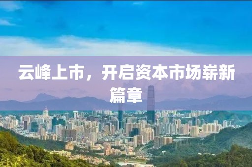 云峰上市，開啟資本市場(chǎng)嶄新篇章