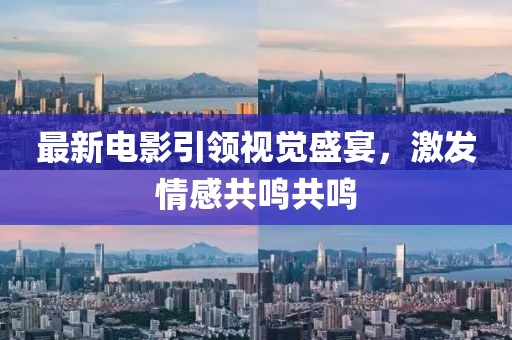 最新電影引領(lǐng)視覺盛宴，激發(fā)情感共鳴共鳴
