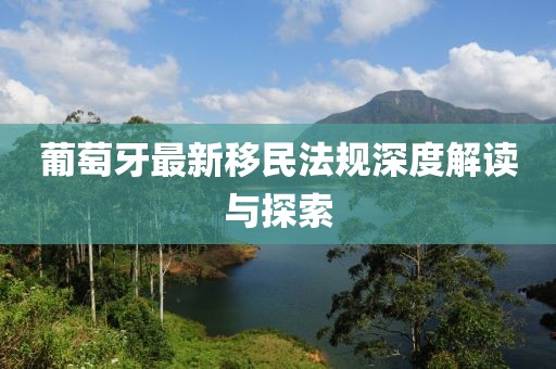葡萄牙最新移民法規(guī)深度解讀與探索