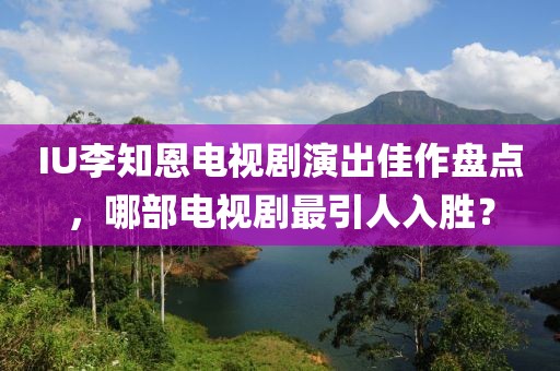 IU李知恩電視劇演出佳作盤點，哪部電視劇最引人入勝？