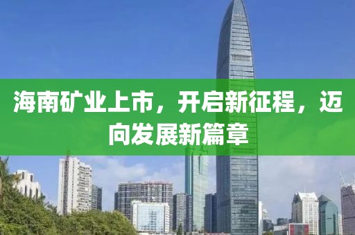 海南礦業(yè)上市，開啟新征程，邁向發(fā)展新篇章