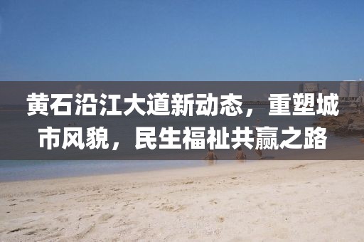 黃石沿江大道新動(dòng)態(tài)，重塑城市風(fēng)貌，民生福祉共贏之路