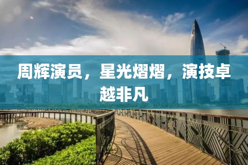 周輝演員，星光熠熠，演技卓越非凡