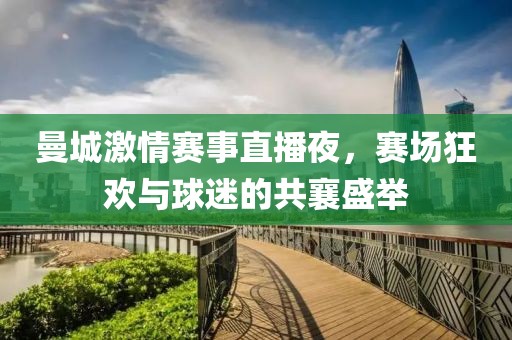 曼城激情賽事直播夜，賽場狂歡與球迷的共襄盛舉