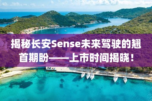揭秘長(zhǎng)安Sense未來駕駛的翹首期盼——上市時(shí)間揭曉！
