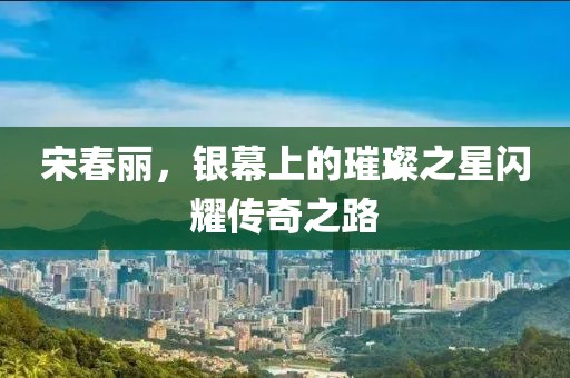 宋春麗，銀幕上的璀璨之星閃耀傳奇之路