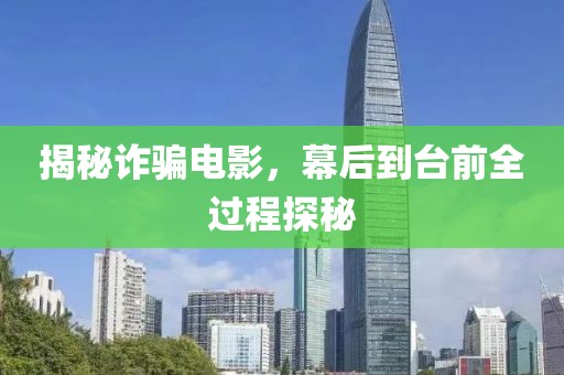揭秘詐騙電影，幕后到臺前全過程探秘