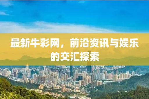 最新牛彩網(wǎng)，前沿資訊與娛樂的交匯探索