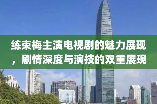 練束梅主演電視劇的魅力展現(xiàn)，劇情深度與演技的雙重展現(xiàn)